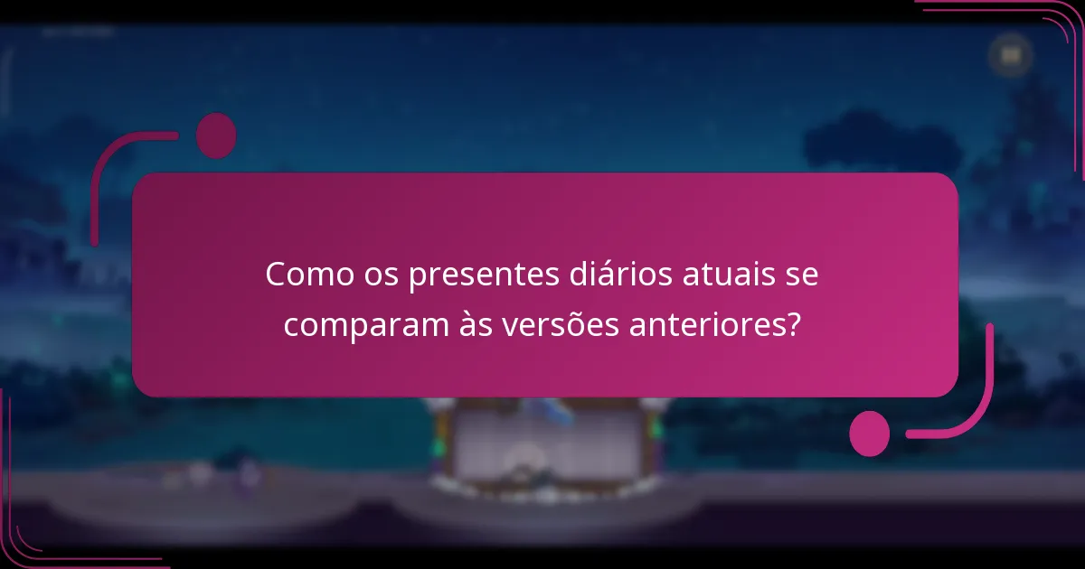 Como os presentes diários atuais se comparam às versões anteriores?