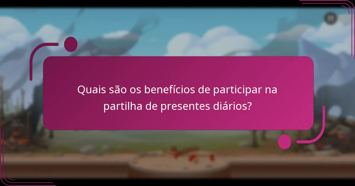 Quais são os benefícios de participar na partilha de presentes diários?