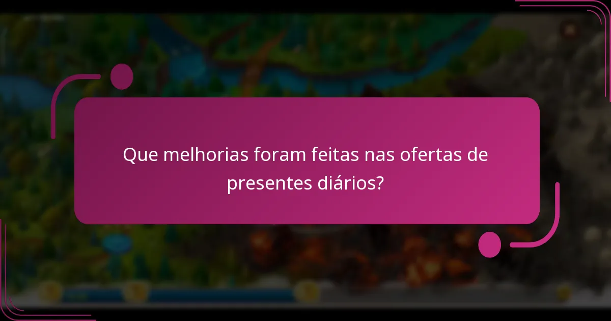 Que melhorias foram feitas nas ofertas de presentes diários?